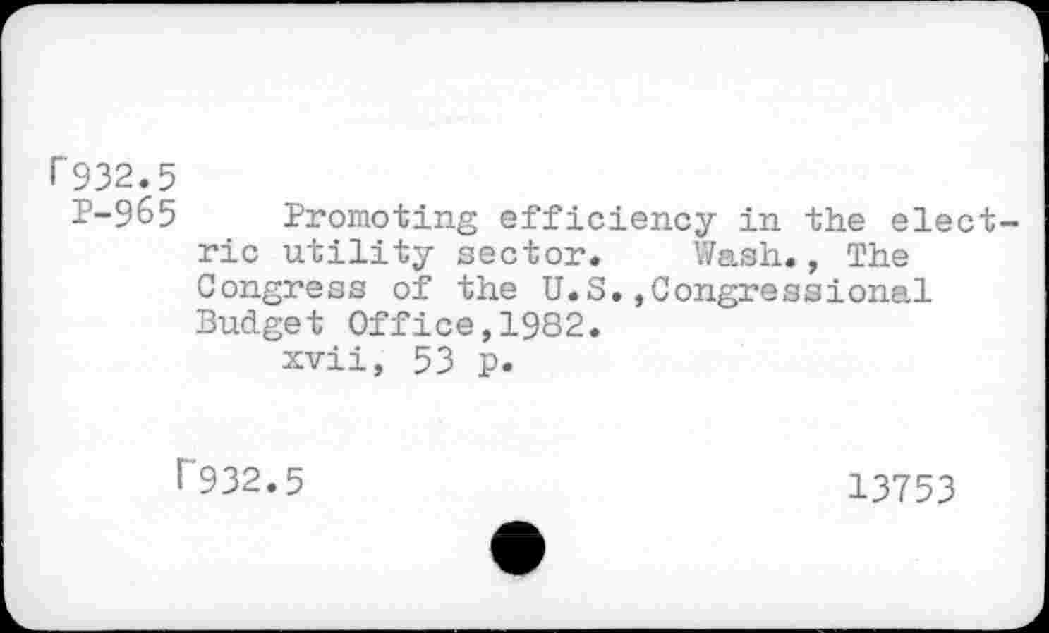 ﻿I"932.5
P-9&5 Promoting efficiency in the elect ric utility sector. Wash., The Congress of the U.S.»Congressional Budget Office,1982.
xvii, 53 p.
P932.5
13753